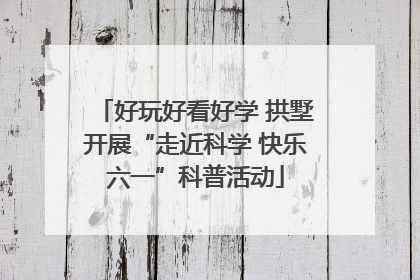 好玩好看好学 拱墅开展“走近科学 快乐六一”科普活动