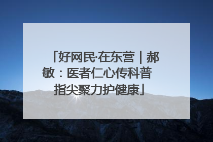 好网民·在东营｜郝敏：医者仁心传科普 指尖聚力护健康