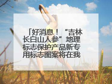 好消息！“吉林长白山人参”地理标志保护产品新专用标志图案将在我省推广使用