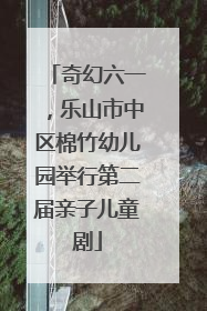 奇幻六一，乐山市中区棉竹幼儿园举行第二届亲子儿童剧