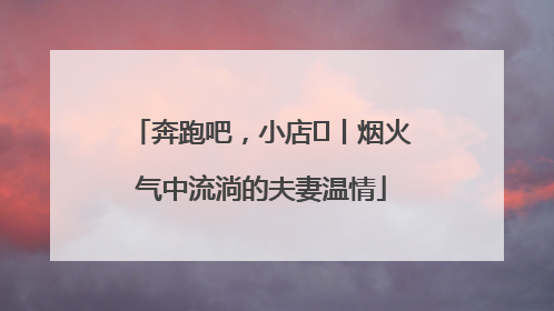 奔跑吧，小店㊱丨烟火气中流淌的夫妻温情