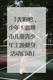 奔跑吧，少年！淄博市儿童青少年主题健身活动启动