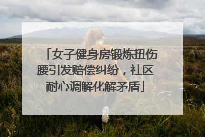 女子健身房锻炼扭伤腰引发赔偿纠纷，社区耐心调解化解矛盾