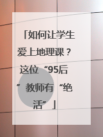 如何让学生爱上地理课？这位“95后”教师有“绝活”
