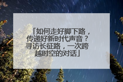 如何走好脚下路，传递好新时代声音？寻访长征路，一次跨越时空的对话