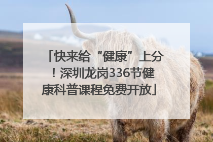 快来给“健康”上分！深圳龙岗336节健康科普课程免费开放