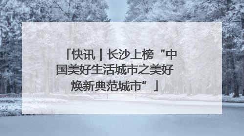 快讯｜长沙上榜“中国美好生活城市之美好焕新典范城市”
