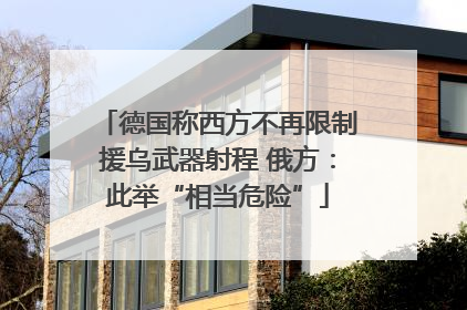 德国称西方不再限制援乌武器射程 俄方：此举“相当危险”