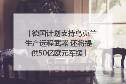 德国计划支持乌克兰生产远程武器 还将提供50亿欧元军援