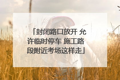 封闭路口放开 允许临时停车 施工路段附近考场这样走