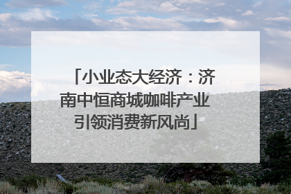 小业态大经济：济南中恒商城咖啡产业引领消费新风尚