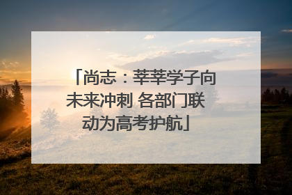 尚志：莘莘学子向未来冲刺 各部门联动为高考护航