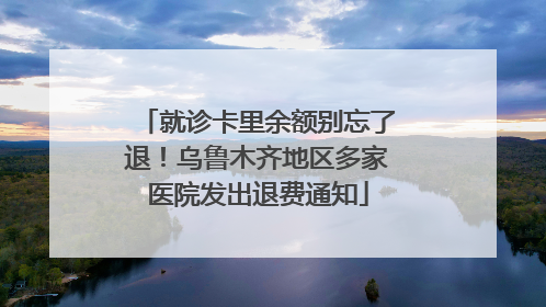 就诊卡里余额别忘了退！乌鲁木齐地区多家医院发出退费通知