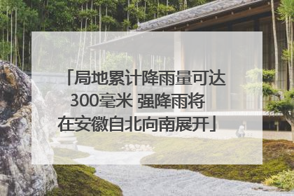 局地累计降雨量可达300毫米 强降雨将在安徽自北向南展开