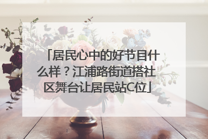 居民心中的好节目什么样？江浦路街道搭社区舞台让居民站C位