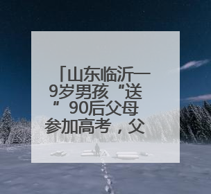山东临沂一9岁男孩“送”90后父母参加高考，父母回应称：希望给孩子做榜样