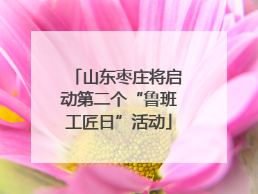 山东枣庄将启动第二个“鲁班工匠日”活动