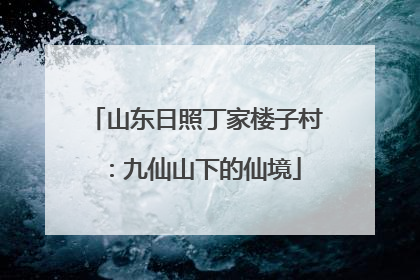 山东日照丁家楼子村：九仙山下的仙境