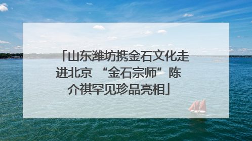 山东潍坊携金石文化走进北京 “金石宗师”陈介祺罕见珍品亮相