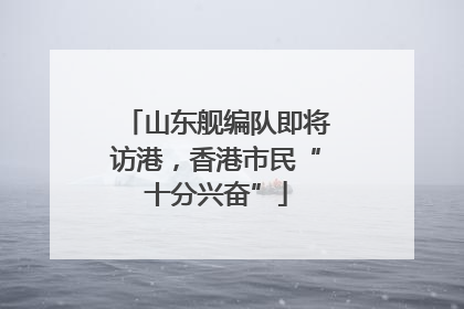 山东舰编队即将访港，香港市民“十分兴奋”