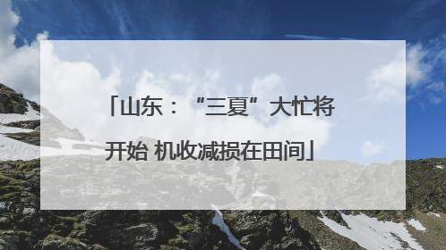 山东：“三夏”大忙将开始 机收减损在田间