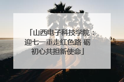 山西电子科技学院：迎七一重走红色路 砺初心共担新使命