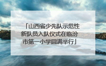 山西省少先队示范性新队员入队仪式在临汾市第一小学圆满举行