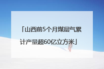 山西前5个月煤层气累计产量超60亿立方米