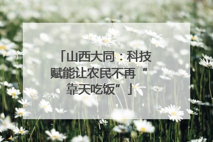 山西大同：科技赋能让农民不再“靠天吃饭”