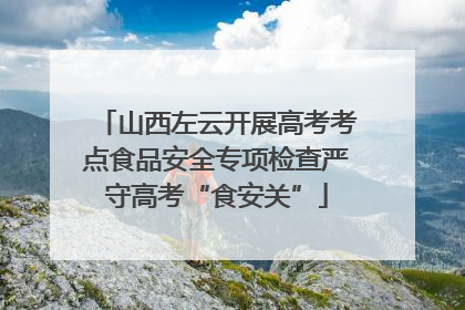 山西左云开展高考考点食品安全专项检查严守高考“食安关”