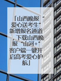 山西晚报“爱心送考生”新增报名通道，下载山西晚报“山河+”客户端一键开启高考爱心护航