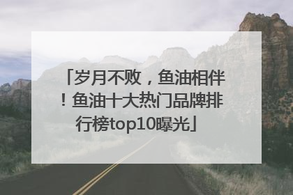 岁月不败，鱼油相伴！鱼油十大热门品牌排行榜top10曝光