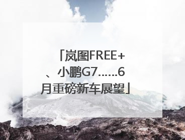 岚图FREE+、小鹏G7……6月重磅新车展望