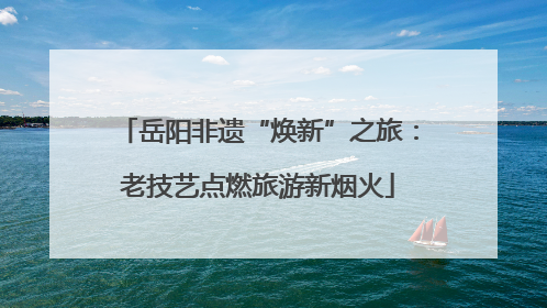 岳阳非遗“焕新”之旅：老技艺点燃旅游新烟火