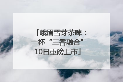 峨眉雪芽茶啤：一杯“三香融合”10日重磅上市
