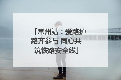 常州站：爱路护路齐参与 同心共筑铁路安全线