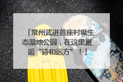 常州武进首座村级生态湿地公园，在这里邂逅“诗和远方”！