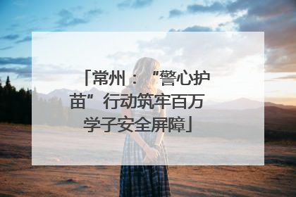 常州：“警心护苗”行动筑牢百万学子安全屏障