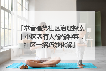 常营福第社区治理探索｜小区老有人偷偷种菜，社区一招巧妙化解