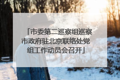 市委第二巡察组巡察市政府驻北京联络处党组工作动员会召开