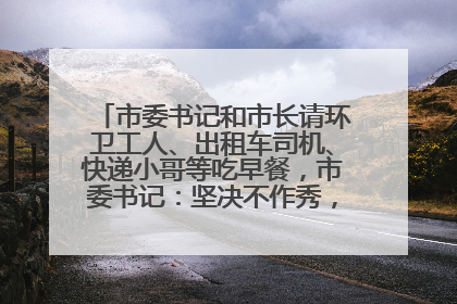 市委书记和市长请环卫工人、出租车司机、快递小哥等吃早餐，市委书记：坚决不作秀，不搞提前彩排