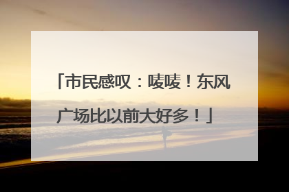 市民感叹：唛唛！东风广场比以前大好多！