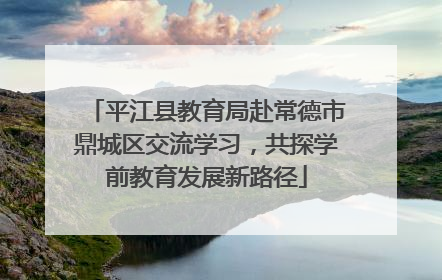 平江县教育局赴常德市鼎城区交流学习，共探学前教育发展新路径