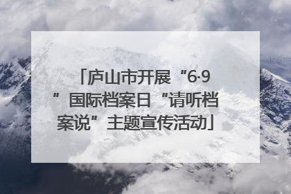 庐山市开展“6·9”国际档案日“请听档案说”主题宣传活动