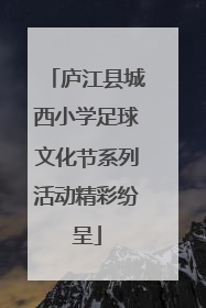 庐江县城西小学足球文化节系列活动精彩纷呈