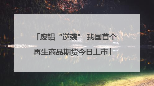 废铝“逆袭” 我国首个再生商品期货今日上市
