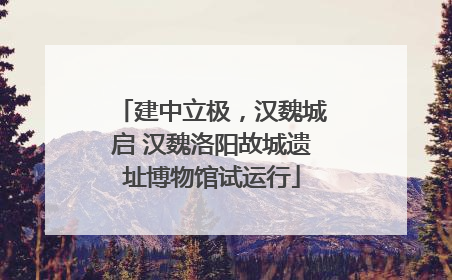 建中立极，汉魏城启 汉魏洛阳故城遗址博物馆试运行