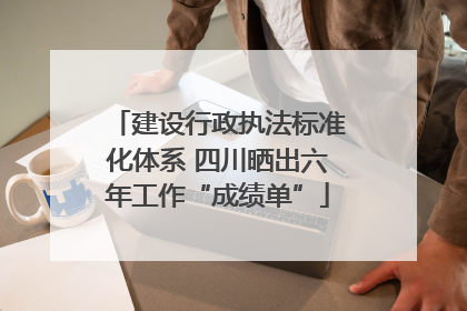 建设行政执法标准化体系 四川晒出六年工作“成绩单”