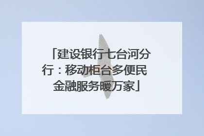 建设银行七台河分行：移动柜台多便民 金融服务暖万家
