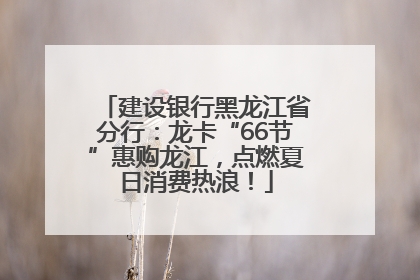 建设银行黑龙江省分行：龙卡“66节”惠购龙江，点燃夏日消费热浪！